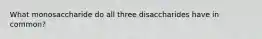 What monosaccharide do all three disaccharides have in common?