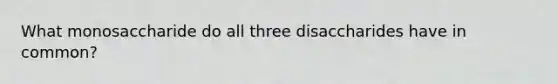 What monosaccharide do all three disaccharides have in common?