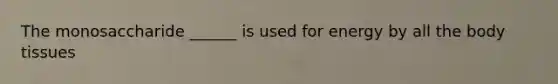 The monosaccharide ______ is used for energy by all the body tissues