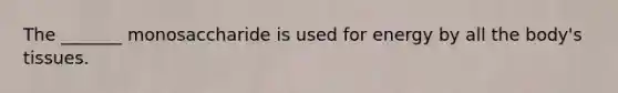 The _______ monosaccharide is used for energy by all the body's tissues.