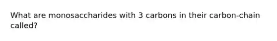 What are monosaccharides with 3 carbons in their carbon-chain called?