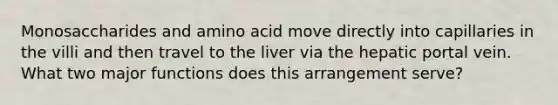 Monosaccharides and amino acid move directly into capillaries in the villi and then travel to the liver via the hepatic portal vein. What two major functions does this arrangement serve?