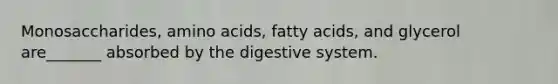 Monosaccharides, <a href='https://www.questionai.com/knowledge/k9gb720LCl-amino-acids' class='anchor-knowledge'>amino acids</a>, fatty acids, and glycerol are_______ absorbed by the digestive system.