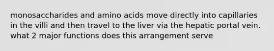 monosaccharides and amino acids move directly into capillaries in the villi and then travel to the liver via the hepatic portal vein. what 2 major functions does this arrangement serve