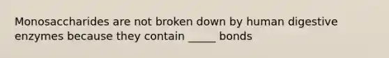 Monosaccharides are not broken down by human digestive enzymes because they contain _____ bonds