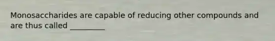 Monosaccharides are capable of reducing other compounds and are thus called _________