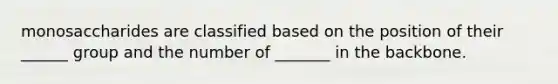 monosaccharides are classified based on the position of their ______ group and the number of _______ in the backbone.