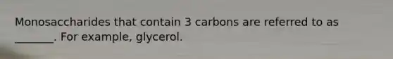 Monosaccharides that contain 3 carbons are referred to as _______. For example, glycerol.