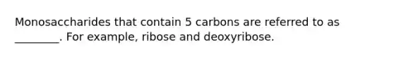 Monosaccharides that contain 5 carbons are referred to as ________. For example, ribose and deoxyribose.