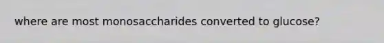 where are most monosaccharides converted to glucose?