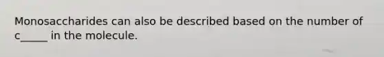 Monosaccharides can also be described based on the number of c_____ in the molecule.