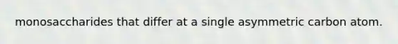 monosaccharides that differ at a single asymmetric carbon atom.