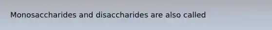 Monosaccharides and disaccharides are also called