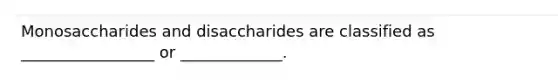 Monosaccharides and disaccharides are classified as _________________ or _____________.