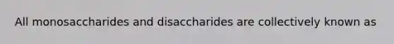 All monosaccharides and disaccharides are collectively known as