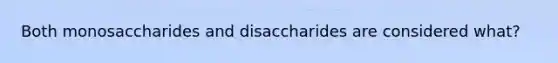 Both monosaccharides and disaccharides are considered what?