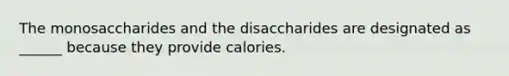 The monosaccharides and the disaccharides are designated as ______ because they provide calories.