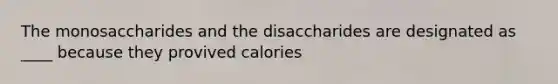 The monosaccharides and the disaccharides are designated as ____ because they provived calories