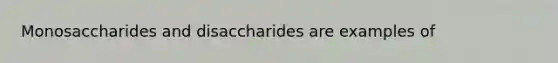 Monosaccharides and disaccharides are examples of