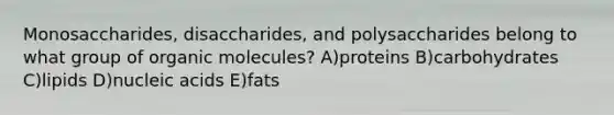 Monosaccharides, disaccharides, and polysaccharides belong to what group of <a href='https://www.questionai.com/knowledge/kjUwUacPFG-organic-molecules' class='anchor-knowledge'>organic molecules</a>? A)proteins B)carbohydrates C)lipids D)nucleic acids E)fats