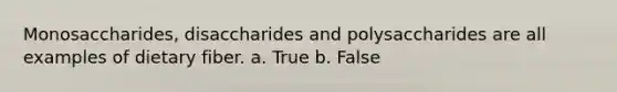 Monosaccharides, disaccharides and polysaccharides are all examples of dietary fiber. a. True b. False