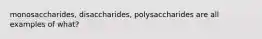 monosaccharides, disaccharides, polysaccharides are all examples of what?