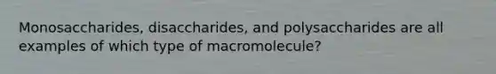 Monosaccharides, disaccharides, and polysaccharides are all examples of which type of macromolecule?