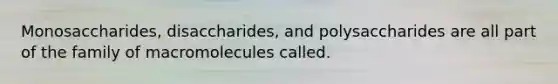 Monosaccharides, disaccharides, and polysaccharides are all part of the family of macromolecules called.