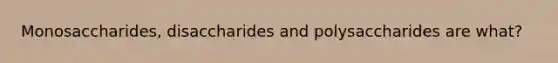 Monosaccharides, disaccharides and polysaccharides are what?