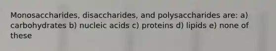 Monosaccharides, disaccharides, and polysaccharides are: a) carbohydrates b) nucleic acids c) proteins d) lipids e) none of these