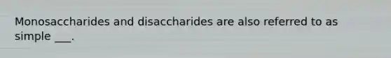 Monosaccharides and disaccharides are also referred to as simple ___.