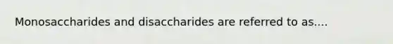 Monosaccharides and disaccharides are referred to as....