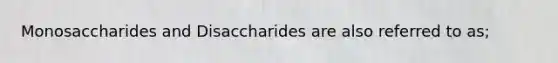 Monosaccharides and Disaccharides are also referred to as;