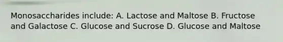 Monosaccharides include: A. Lactose and Maltose B. Fructose and Galactose C. Glucose and Sucrose D. Glucose and Maltose