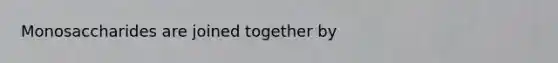 Monosaccharides are joined together by