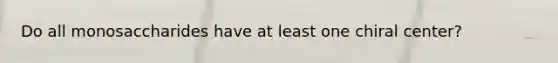 Do all monosaccharides have at least one chiral center?
