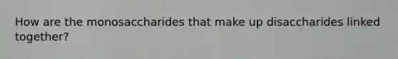 How are the monosaccharides that make up disaccharides linked together?