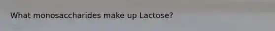 What monosaccharides make up Lactose?