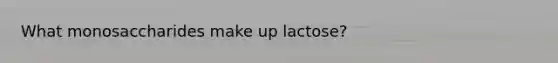 What monosaccharides make up lactose?