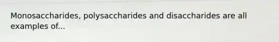 Monosaccharides, polysaccharides and disaccharides are all examples of...