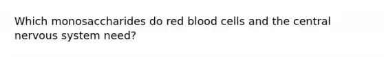 Which monosaccharides do red blood cells and the central nervous system need?