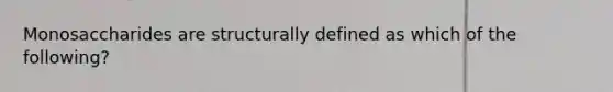 Monosaccharides are structurally defined as which of the following?