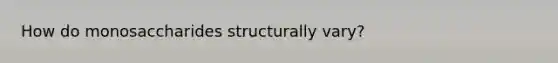 How do monosaccharides structurally vary?