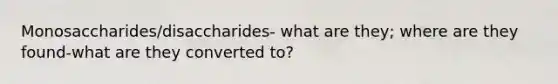 Monosaccharides/disaccharides- what are they; where are they found-what are they converted to?