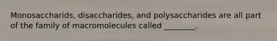 Monosaccharids, disaccharides, and polysaccharides are all part of the family of macromolecules called ________.