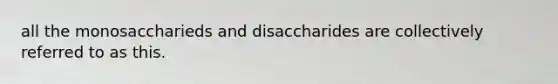 all the monosaccharieds and disaccharides are collectively referred to as this.