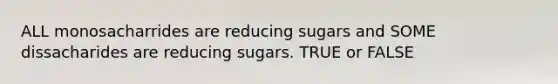 ALL monosacharrides are reducing sugars and SOME dissacharides are reducing sugars. TRUE or FALSE