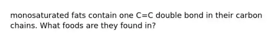 monosaturated fats contain one C=C double bond in their carbon chains. What foods are they found in?