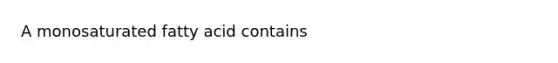 A monosaturated fatty acid contains