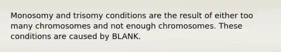 Monosomy and trisomy conditions are the result of either too many chromosomes and not enough chromosomes. These conditions are caused by BLANK.